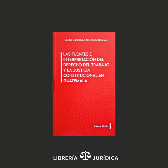 Las Fuentes e Interpretación del Derecho del Trabajo y la Justicia Constitucional en Guatemala